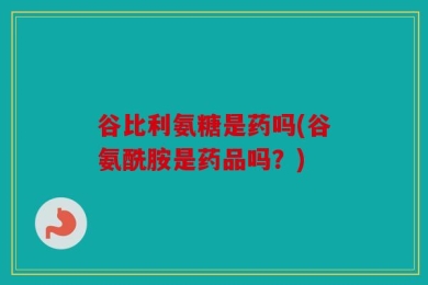 谷比利氨糖是药吗(谷氨酰胺是药品吗？)