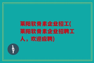 莱阳软骨素企业招工(莱阳软骨素企业招聘工人，欢迎应聘)