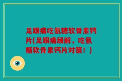 足跟痛吃氨糖软骨素钙片(足跟痛缓解，吃氨糖软骨素钙片对策！)