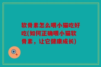 软骨素怎么喂小猫吃好吃(如何正确喂小猫软骨素，让它健康成长)