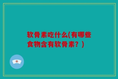 软骨素吃什么(有哪些食物含有软骨素？)