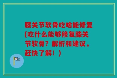 膝关节软骨吃啥能修复(吃什么能够修复膝关节软骨？解析和建议，赶快了解！)