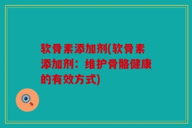 软骨素添加剂(软骨素添加剂：维护骨骼健康的有效方式)