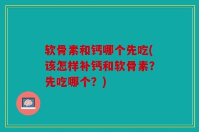 软骨素和钙哪个先吃(该怎样补钙和软骨素？先吃哪个？)