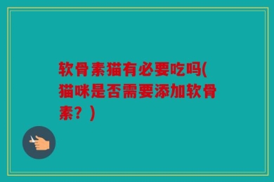 软骨素猫有必要吃吗(猫咪是否需要添加软骨素？)
