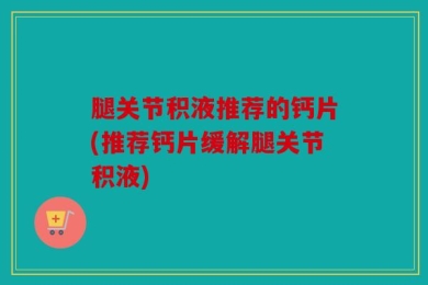 腿关节积液推荐的钙片(推荐钙片缓解腿关节积液)