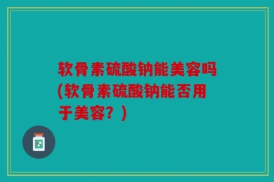 软骨素硫酸钠能美容吗(软骨素硫酸钠能否用于美容？)