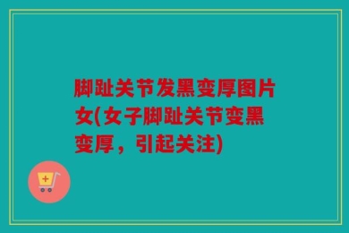 脚趾关节发黑变厚图片女(女子脚趾关节变黑变厚，引起关注)