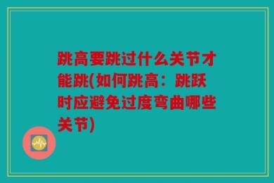 跳高要跳过什么关节才能跳(如何跳高：跳跃时应避免过度弯曲哪些关节)