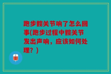 跑步髋关节响了怎么回事(跑步过程中髋关节发出声响，应该如何处理？)
