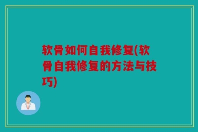 软骨如何自我修复(软骨自我修复的方法与技巧)