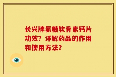 长兴牌氨糖软骨素钙片功效？详解药品的作用和使用方法？
