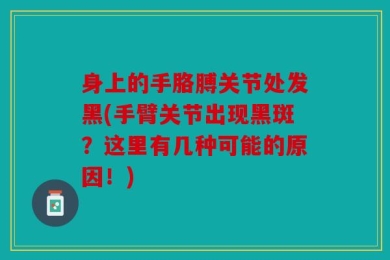 身上的手胳膊关节处发黑(手臂关节出现黑斑？这里有几种可能的原因！)