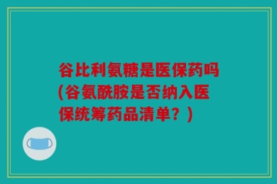 谷比利氨糖是医保药吗(谷氨酰胺是否纳入医保统筹药品清单？)