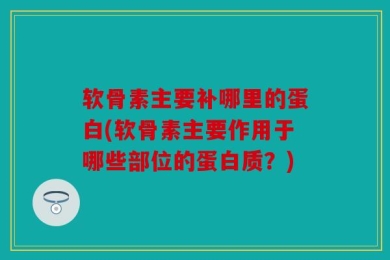 软骨素主要补哪里的蛋白(软骨素主要作用于哪些部位的蛋白质？)