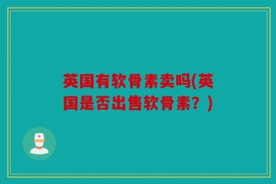 英国有软骨素卖吗(英国是否出售软骨素？)
