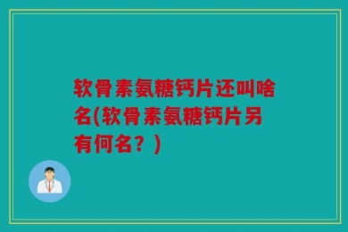 软骨素氨糖钙片还叫啥名(软骨素氨糖钙片另有何名？)