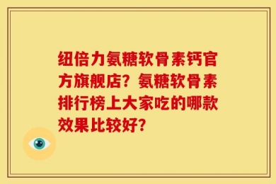纽倍力氨糖软骨素钙官方旗舰店？氨糖软骨素排行榜上大家吃的哪款效果比较好？