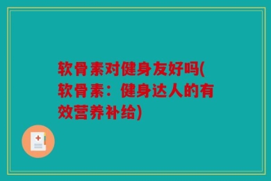 软骨素对健身友好吗(软骨素：健身达人的有效营养补给)