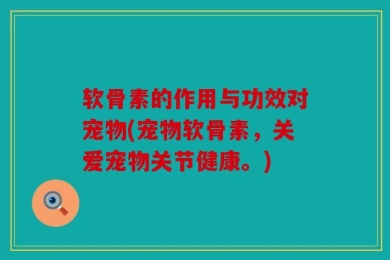 软骨素的作用与功效对宠物(宠物软骨素，关爱宠物关节健康。)