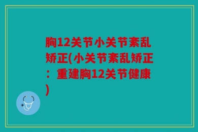 胸12关节小关节紊乱矫正(小关节紊乱矫正：重建胸12关节健康)