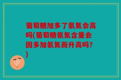 葡萄糖加多了氨氮会高吗(葡萄糖氨氮含量会因多加氨氮而升高吗？)
