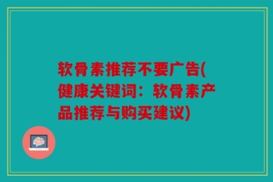软骨素推荐不要广告(健康关键词：软骨素产品推荐与购买建议)