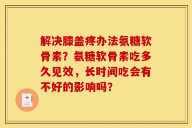 解决膝盖疼办法氨糖软骨素？氨糖软骨素吃多久见效，长时间吃会有不好的影响吗？