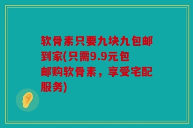 软骨素只要九块九包邮到家(只需9.9元包邮购软骨素，享受宅配服务)