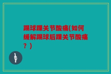 踢球踝关节酸痛(如何缓解踢球后踝关节酸痛？)