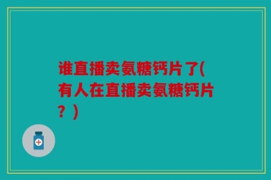 谁直播卖氨糖钙片了(有人在直播卖氨糖钙片？)
