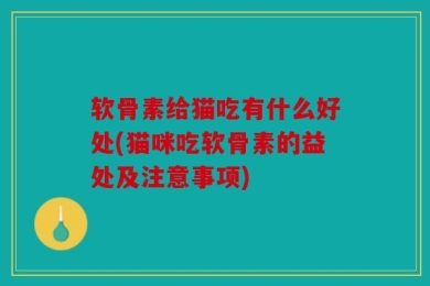 软骨素给猫吃有什么好处(猫咪吃软骨素的益处及注意事项)