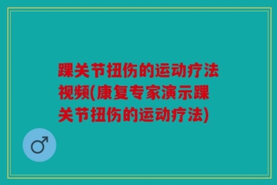 踝关节扭伤的运动疗法视频(康复专家演示踝关节扭伤的运动疗法)