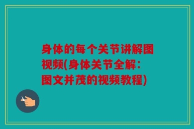 身体的每个关节讲解图视频(身体关节全解：图文并茂的视频教程)