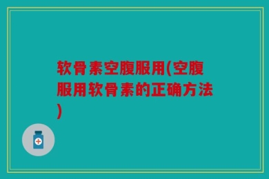 软骨素空腹服用(空腹服用软骨素的正确方法)