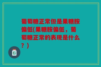 葡萄糖正常但是果糖胺偏低(果糖胺偏低，葡萄糖正常的表现是什么？)