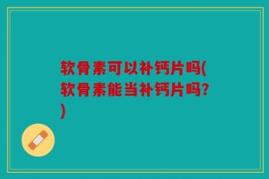 软骨素可以补钙片吗(软骨素能当补钙片吗？)