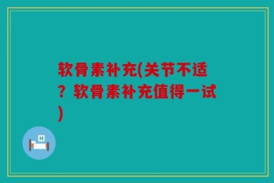 软骨素补充(关节不适？软骨素补充值得一试)