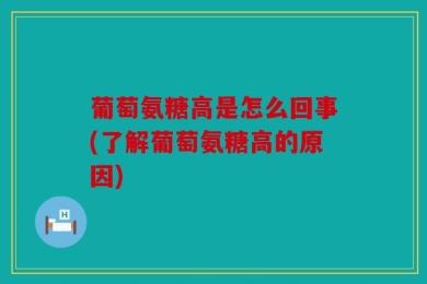 葡萄氨糖高是怎么回事(了解葡萄氨糖高的原因)
