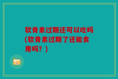 软骨素过期还可以吃吗(软骨素过期了还能食用吗？)