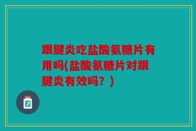 跟腱炎吃盐酸氨糖片有用吗(盐酸氨糖片对跟腱炎有效吗？)