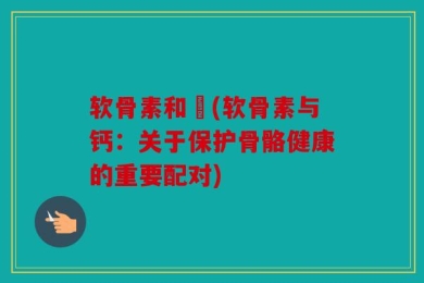 软骨素和鈣(软骨素与钙：关于保护骨骼健康的重要配对)