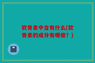 软骨素中含有什么(软骨素的成分有哪些？)