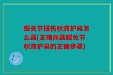踝关节扭伤积液护具怎么戴(正确佩戴踝关节积液护具的正确步骤)