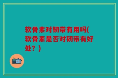 软骨素对韧带有用吗(软骨素是否对韧带有好处？)