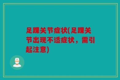 足踝关节症状(足踝关节出现不适症状，需引起注意)