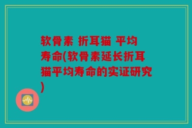 软骨素 折耳猫 平均寿命(软骨素延长折耳猫平均寿命的实证研究)
