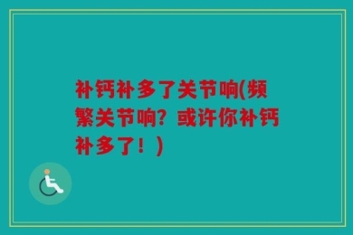补钙补多了关节响(频繁关节响？或许你补钙补多了！)