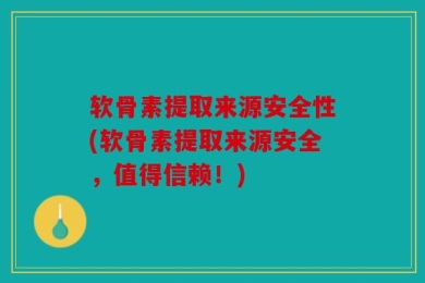 软骨素提取来源安全性(软骨素提取来源安全，值得信赖！)