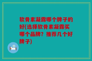 软骨素凝露哪个牌子的好(选择软骨素凝露买哪个品牌？推荐几个好牌子)